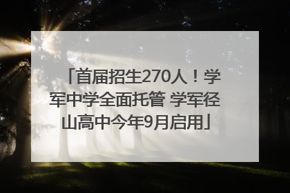 首届招生270人！学军中学全面托管 学军径山高中今年9月启用