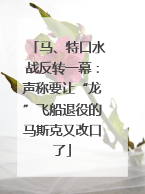 马、特口水战反转一幕：声称要让“龙”飞船退役的马斯克又改口了