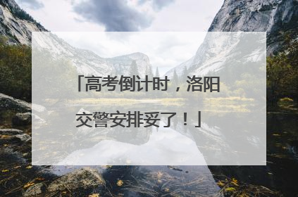 高考倒计时，洛阳交警安排妥了！