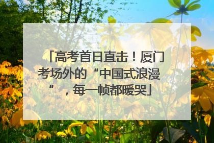 高考首日直击！厦门考场外的“中国式浪漫”，每一帧都暖哭