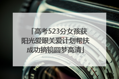 高考523分女孩获阳光爱眼关爱计划帮扶成功摘镜圆梦高清