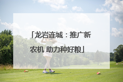 龙岩连城：推广新农机 助力种好粮