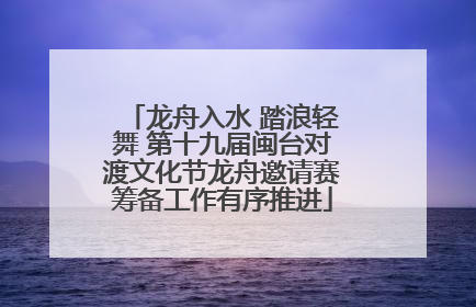龙舟入水 踏浪轻舞 第十九届闽台对渡文化节龙舟邀请赛筹备工作有序推进