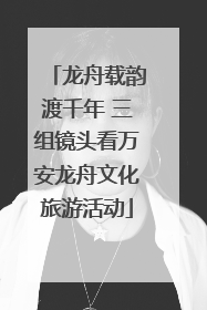 龙舟载韵渡千年 三组镜头看万安龙舟文化旅游活动