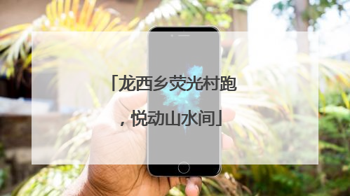 龙西乡荧光村跑，悦动山水间