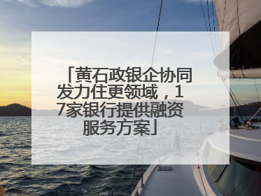 黄石政银企协同发力住更领域，17家银行提供融资服务方案