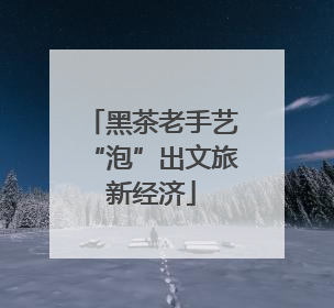 黑茶老手艺“泡”出文旅新经济