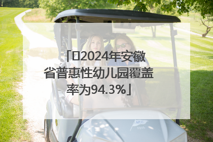 ﻿2024年安徽省普惠性幼儿园覆盖率为94.3%