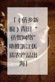 （侨乡新貌）青田“侨贸网络”助推浙江优质农产品出海