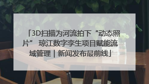 3D扫描为河流拍下“动态照片” 琼江数字孪生项目赋能流域管理｜新闻发布最前线