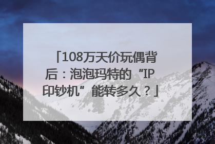 108万天价玩偶背后：泡泡玛特的“IP印钞机”能转多久？