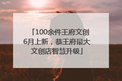 100余件王府文创6月上新，恭王府最大文创店智慧升级
