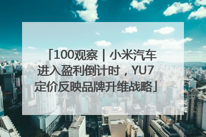 100观察｜小米汽车进入盈利倒计时，YU7定价反映品牌升维战略