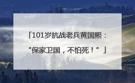 101岁抗战老兵黄国熙：“保家卫国，不怕死！”