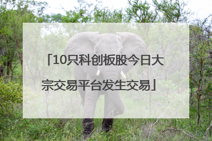 10只科创板股今日大宗交易平台发生交易