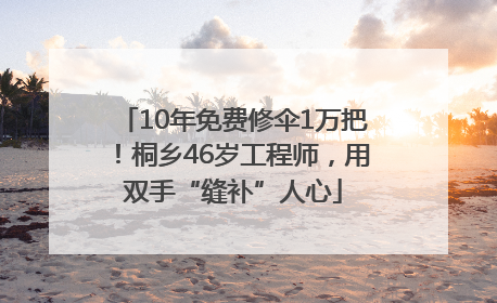 10年免费修伞1万把！桐乡46岁工程师，用双手“缝补”人心