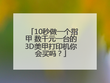 10秒做一个指甲 数千元一台的3D美甲打印机你会买吗？