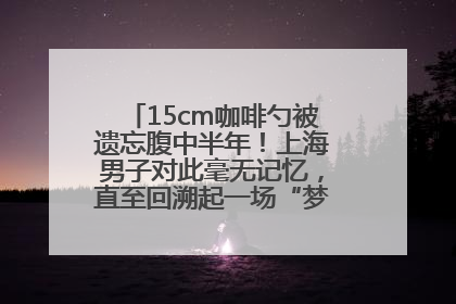 15cm咖啡勺被遗忘腹中半年！上海男子对此毫无记忆，直至回溯起一场“梦境”般的经历