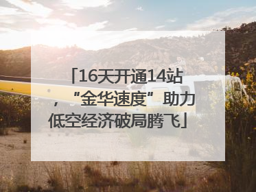 16天开通14站，“金华速度”助力低空经济破局腾飞