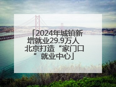 2024年城镇新增就业29.9万人 北京打造“家门口”就业中心