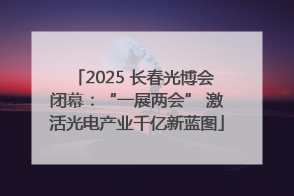 2025 长春光博会闭幕：“一展两会” 激活光电产业千亿新蓝图
