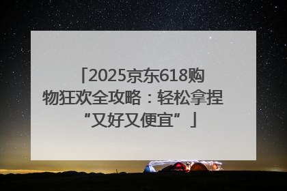 2025京东618购物狂欢全攻略：轻松拿捏 “又好又便宜”