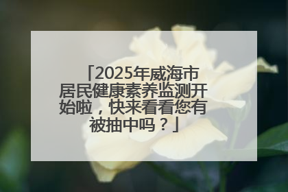 2025年威海市居民健康素养监测开始啦，快来看看您有被抽中吗？