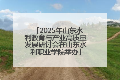 2025年山东水利教育与产业高质量发展研讨会在山东水利职业学院举办