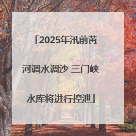 2025年汛前黄河调水调沙 三门峡水库将进行控泄