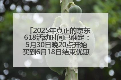 2025年真正的京东618活动时间已确定：5月30日晚20点开始买到6月18日结束优惠力度最大最便宜！