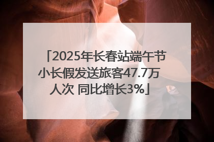 2025年长春站端午节小长假发送旅客47.7万人次 同比增长3%
