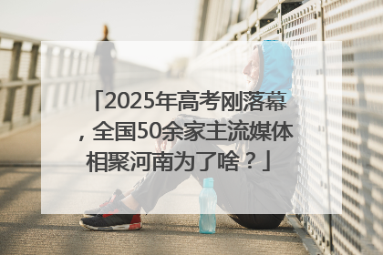 2025年高考刚落幕，全国50余家主流媒体相聚河南为了啥？