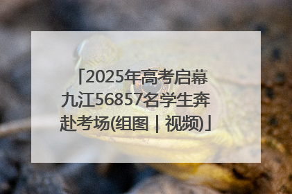 2025年高考启幕 九江56857名学生奔赴考场(组图｜视频)