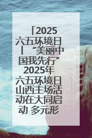 2025六五环境日丨“美丽中国我先行”2025年六五环境日山西主场活动在大同启动 多元形式绘就生态画卷