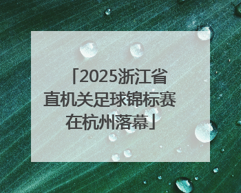 2025浙江省直机关足球锦标赛在杭州落幕