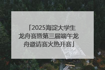 2025海淀大学生龙舟赛暨第三届端午龙舟邀请赛火热开赛