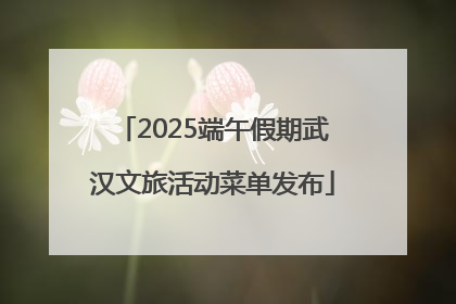2025端午假期武汉文旅活动菜单发布