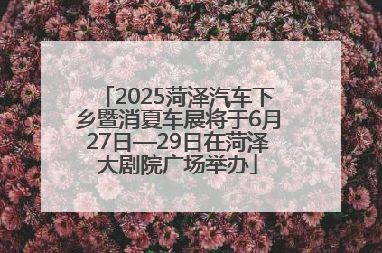 2025菏泽汽车下乡暨消夏车展将于6月27日—29日在菏泽大剧院广场举办