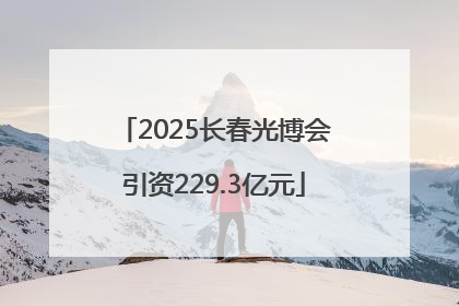 2025长春光博会引资229.3亿元