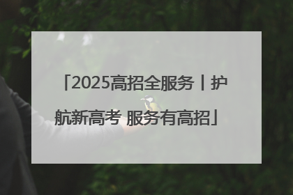 2025高招全服务丨护航新高考 服务有高招