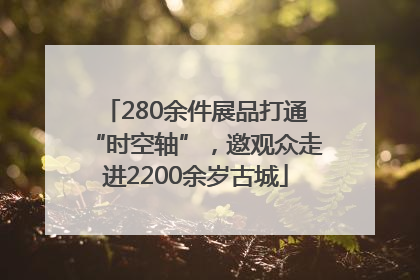 280余件展品打通“时空轴”，邀观众走进2200余岁古城