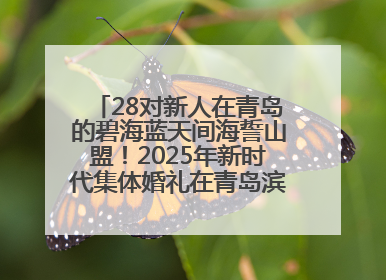 28对新人在青岛的碧海蓝天间海誓山盟！2025年新时代集体婚礼在青岛滨海国际中心文明实践广场举行