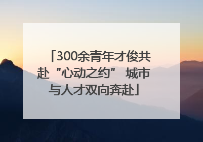 300余青年才俊共赴“心动之约” 城市与人才双向奔赴