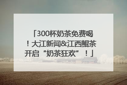 300杯奶茶免费喝！大江新闻&江西鲲茶开启“奶茶狂欢”！