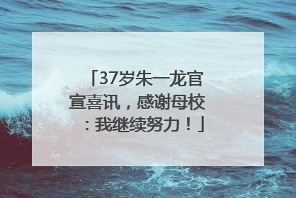 37岁朱一龙官宣喜讯，感谢母校：我继续努力！