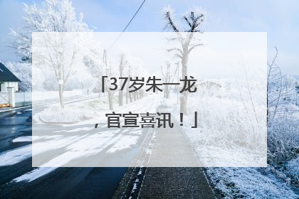 37岁朱一龙，官宣喜讯！