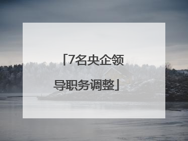 7名央企领导职务调整