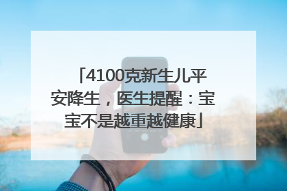 4100克新生儿平安降生，医生提醒：宝宝不是越重越健康