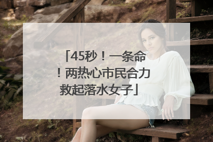 45秒！一条命！两热心市民合力救起落水女子