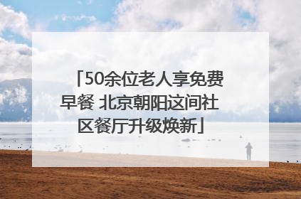 50余位老人享免费早餐 北京朝阳这间社区餐厅升级焕新